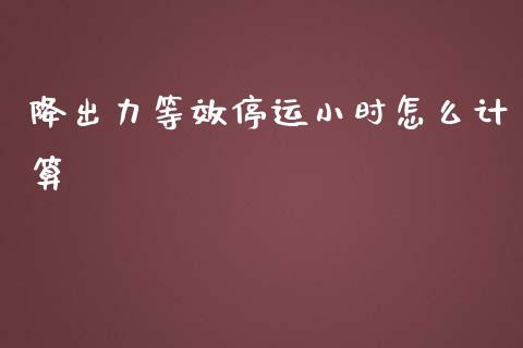 降出力等效停运小时怎么计算_https://wap.jnlaobingbanjia.com_财经资讯_第1张
