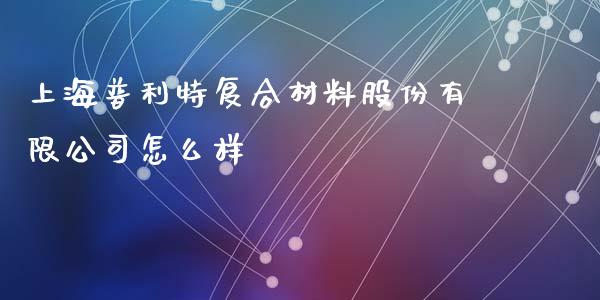 上海普利特复合材料股份有限公司怎么样_https://wap.jnlaobingbanjia.com_金融理财_第1张