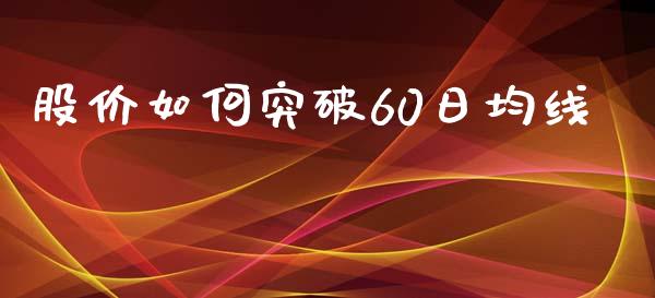 股价如何突破60日均线_https://wap.jnlaobingbanjia.com_财经资讯_第1张