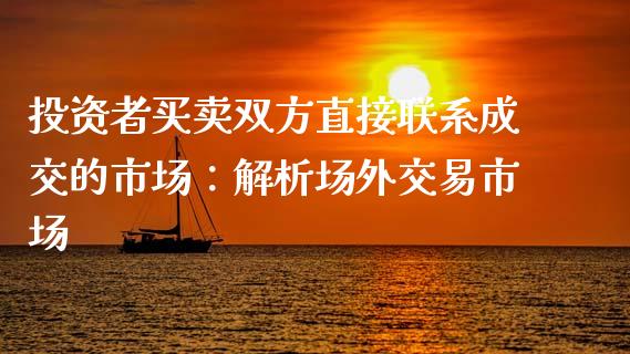 投资者买卖双方直接联系成交的市场：解析场外交易市场_https://wap.jnlaobingbanjia.com_证券公告_第1张