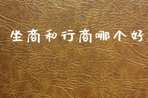 坐商和行商哪个好_https://wap.jnlaobingbanjia.com_金融理财_第1张