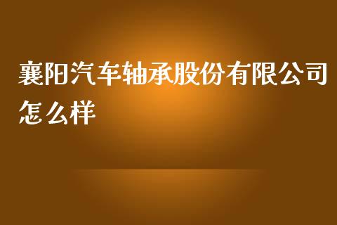 襄阳汽车轴承股份有限公司怎么样_https://wap.jnlaobingbanjia.com_金融理财_第1张