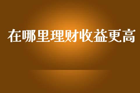 在哪里理财收益更高_https://wap.jnlaobingbanjia.com_基金分析_第1张