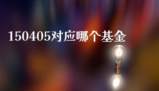 150405对应哪个基金_https://wap.jnlaobingbanjia.com_财务管理_第1张