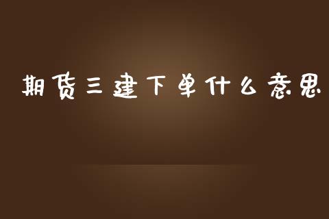 期货三建下单什么意思_https://wap.jnlaobingbanjia.com_金融理财_第1张