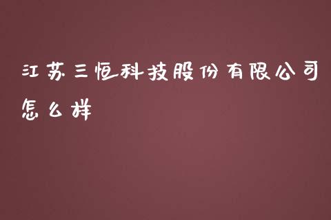 江苏三恒科技股份有限公司怎么样_https://wap.jnlaobingbanjia.com_证券公告_第1张