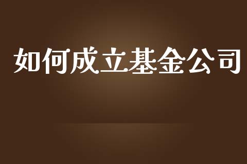 如何成立基金公司_https://wap.jnlaobingbanjia.com_金融理财_第1张