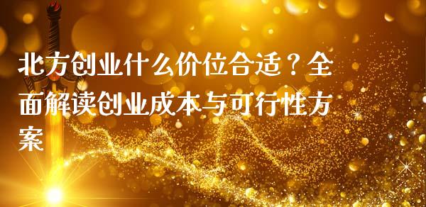 北方创业什么价位合适？全面解读创业成本与可行性方案_https://wap.jnlaobingbanjia.com_金融理财_第1张