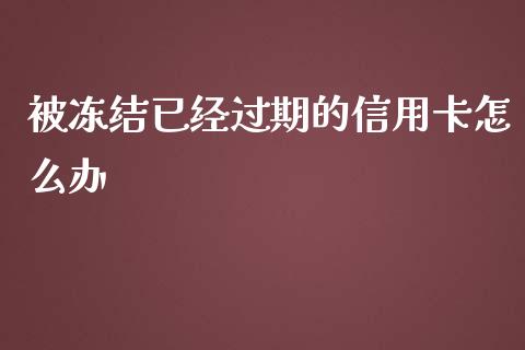 被冻结已经过期的信用卡怎么办_https://wap.jnlaobingbanjia.com_证券公告_第1张