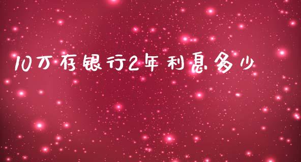10万存银行2年利息多少_https://wap.jnlaobingbanjia.com_股市行情_第1张