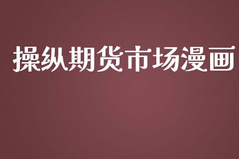 操纵期货市场漫画_https://wap.jnlaobingbanjia.com_金融理财_第1张