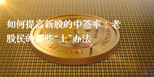 如何提高新股的中签率：老股民的那些“土”办法_https://wap.jnlaobingbanjia.com_金融理财_第1张