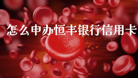 怎么申办恒丰银行信用卡_https://wap.jnlaobingbanjia.com_金融理财_第1张