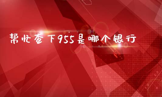 帮忙查下955是哪个银行_https://wap.jnlaobingbanjia.com_金融理财_第1张