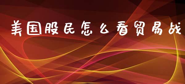 美国股民怎么看贸易战_https://wap.jnlaobingbanjia.com_基金分析_第1张