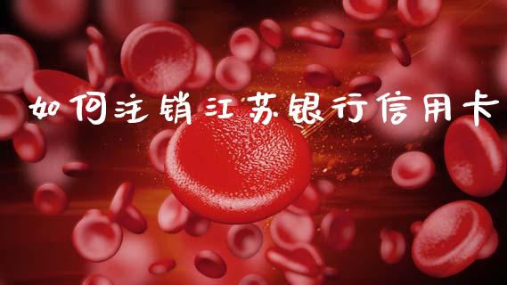 如何注销江苏银行信用卡_https://wap.jnlaobingbanjia.com_基金分析_第1张