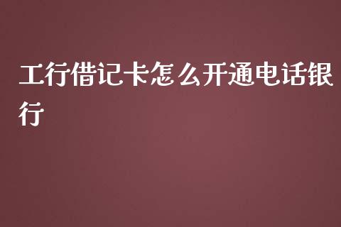 工行借记卡怎么开通电话银行_https://wap.jnlaobingbanjia.com_财经资讯_第1张
