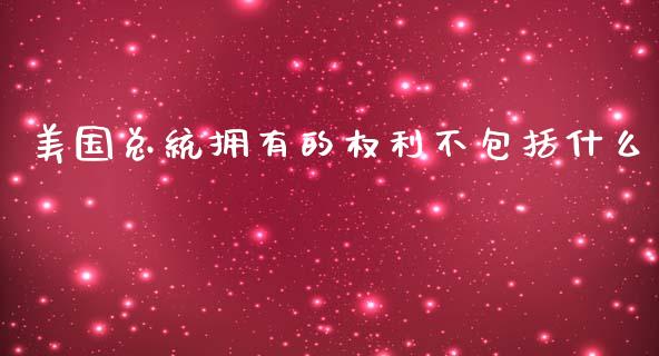 美国总统拥有的权利不包括什么_https://wap.jnlaobingbanjia.com_金融理财_第1张