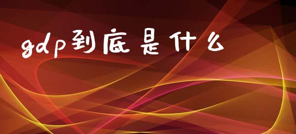 gdp到底是什么_https://wap.jnlaobingbanjia.com_股市行情_第1张