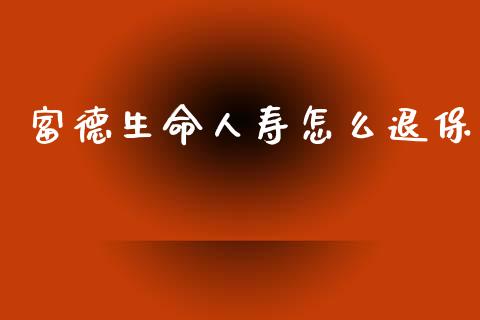 富德生命人寿怎么退保_https://wap.jnlaobingbanjia.com_基金分析_第1张