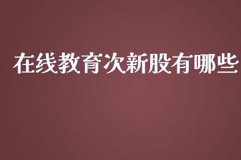 在线教育次新股有哪些_https://wap.jnlaobingbanjia.com_财经资讯_第1张