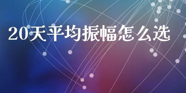 20天平均振幅怎么选_https://wap.jnlaobingbanjia.com_证券公告_第1张