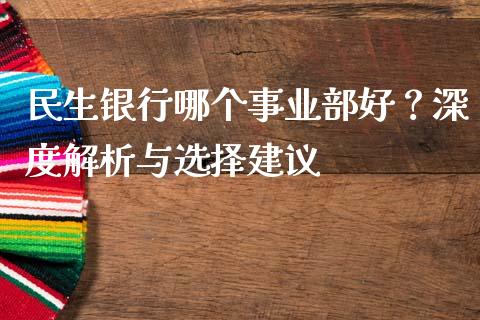 民生银行哪个事业部好?深度解析与选择建议_股市行情_第1张_财经资讯_股市行情_财务管理_金融理财 民生银行哪个事业部好?深度解析与选择建议_https://wap.jnlaobingbanjia.com_股市行情_第1张