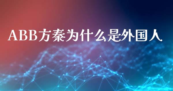 ABB方秦为什么是外国人_https://wap.jnlaobingbanjia.com_基金分析_第1张