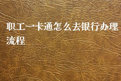 职工一卡通怎么去银行办理流程_https://wap.jnlaobingbanjia.com_金融理财_第1张