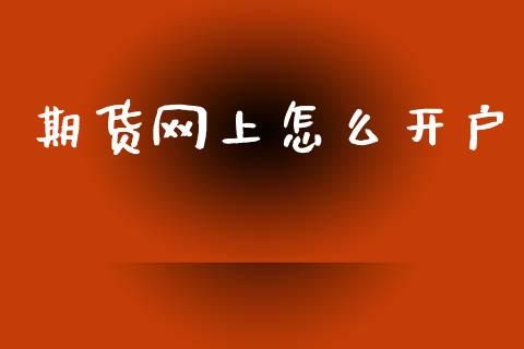期货网上怎么开户_https://wap.jnlaobingbanjia.com_财务管理_第1张