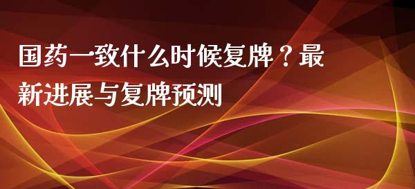 国药一致什么时候复牌？最新进展与复牌预测_https://wap.jnlaobingbanjia.com_股市行情_第1张