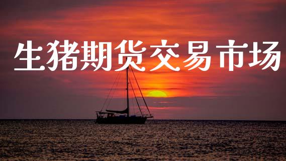 生猪期货交易市场_https://wap.jnlaobingbanjia.com_金融理财_第1张