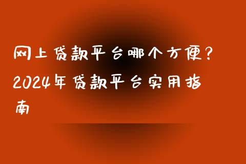 网上贷款平台哪个方便？ 2024年贷款平台实用指南_https://wap.jnlaobingbanjia.com_财经资讯_第1张