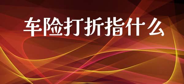 车险打折指什么_https://wap.jnlaobingbanjia.com_财经资讯_第1张