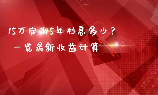 15万定期5年利息多少？ 一览最新收益计算_https://wap.jnlaobingbanjia.com_财务管理_第1张