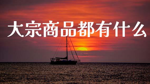大宗商品都有什么_https://wap.jnlaobingbanjia.com_证券公告_第1张
