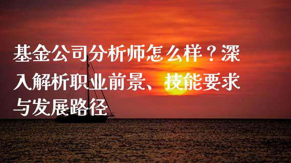 基金公司分析师怎么样？深入解析职业前景、技能要求与发展路径_https://wap.jnlaobingbanjia.com_财务管理_第1张