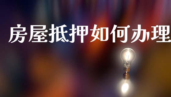 房屋抵押如何办理_https://wap.jnlaobingbanjia.com_财经资讯_第1张