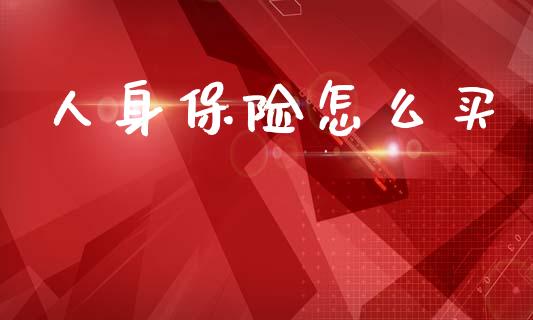 人身保险怎么买_https://wap.jnlaobingbanjia.com_股市行情_第1张