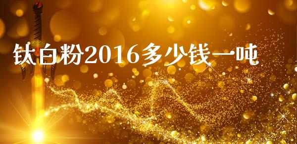 钛白粉2016多少钱一吨_https://wap.jnlaobingbanjia.com_金融理财_第1张