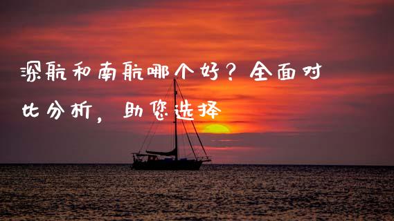 深航和南航哪个好？全面对比分析，助您选择_https://wap.jnlaobingbanjia.com_金融理财_第1张
