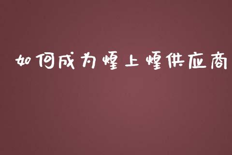 如何成为煌上煌供应商_https://wap.jnlaobingbanjia.com_金融理财_第1张