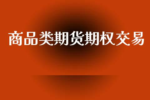 商品类期货期权交易_https://wap.jnlaobingbanjia.com_证券公告_第1张