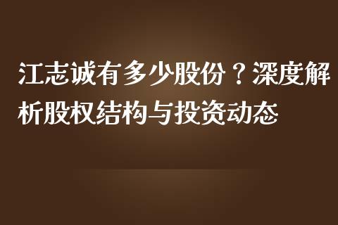江志诚有多少股份？深度解析股权结构与投资动态_https://wap.jnlaobingbanjia.com_财经资讯_第1张