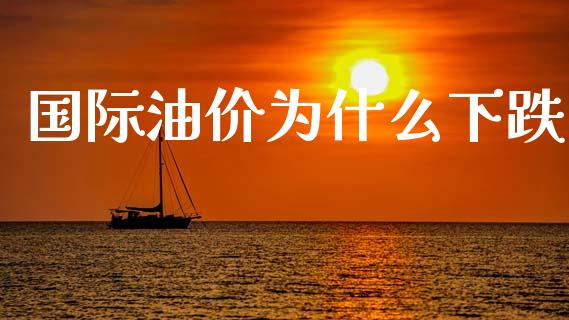 国际油价为什么下跌_https://wap.jnlaobingbanjia.com_财务管理_第1张