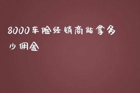 8000车险经销商能拿多少佣金_https://wap.jnlaobingbanjia.com_股市行情_第1张
