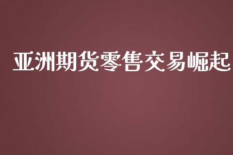 亚洲期货零售交易崛起_https://wap.jnlaobingbanjia.com_基金分析_第1张