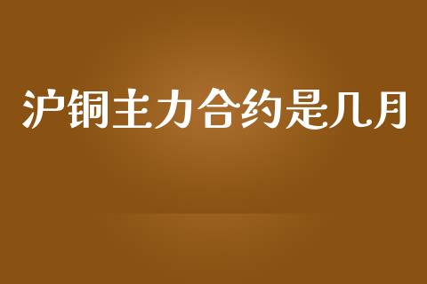 沪铜主力合约是几月_https://wap.jnlaobingbanjia.com_金融理财_第1张