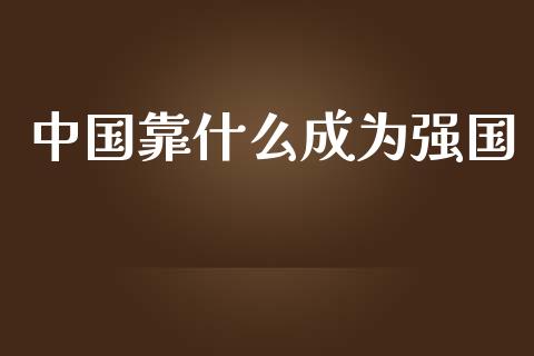 中国靠什么成为强国_https://wap.jnlaobingbanjia.com_财务管理_第1张