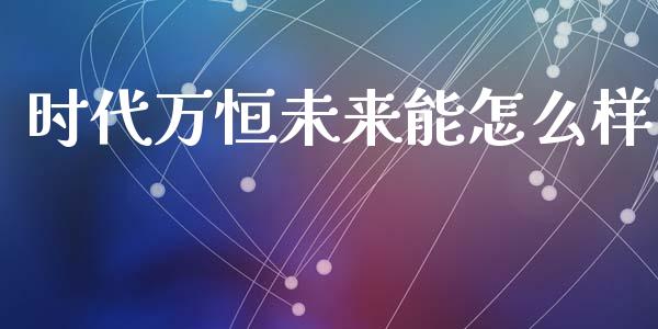 时代万恒未来能怎么样_https://wap.jnlaobingbanjia.com_证券公告_第1张
